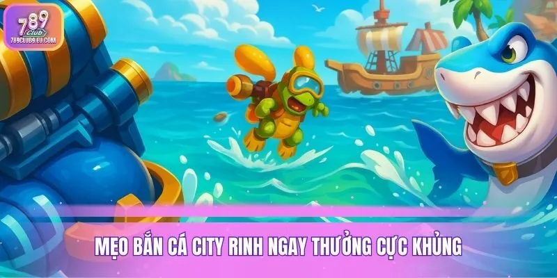 Mẹo bắn cá city rinh ngay thưởng cực khủng